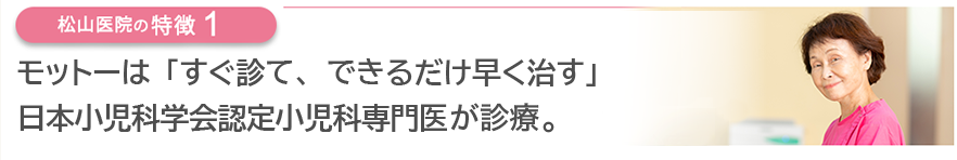 モットーは「すぐ診て、できるだけ早く治す」 日本小児科学会認定小児科専門医が診療。