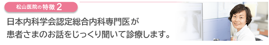 日本内科学会認定総合内科専門医が患者さまのお話をじっくり聞いて診療します。