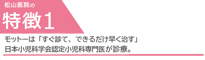 モットーは「すぐ診て、できるだけ早く治す」日本小児科学会認定小児科専門医が診療。