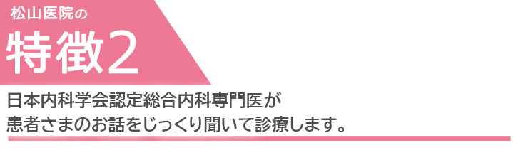 日本内科学会認定総合内科専門医が患者さまのお話をじっくり聞いて診療します。