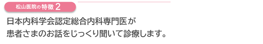 日本内科学会認定総合内科専門医が患者さまのお話をじっくり聞いて診療します。