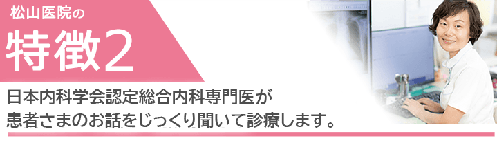 日本内科学会認定総合内科専門医が患者さまのお話をじっくり聞いて診療します。